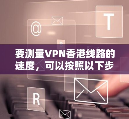 要测量VPN香港线路的速度，可以按照以下步骤进行