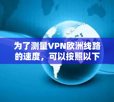 为了测量VPN欧洲线路的速度，可以按照以下步骤进行