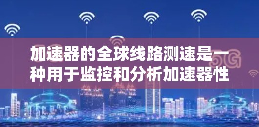 加速器的全球线路测速是一种用于监控和分析加速器性能的重要技术。以下是对这一技术的详细解释