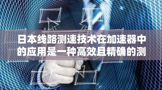 日本线路测速技术在加速器中的应用是一种高效且精确的测量方法,主要用于测量加速粒子的速度。以下是对该技术的详细分析 日本线路测速技术在加速器中的应用是一种高效且精确的测量方法,主要用于测量加速粒子的速度。以下是对该技术的详细分析