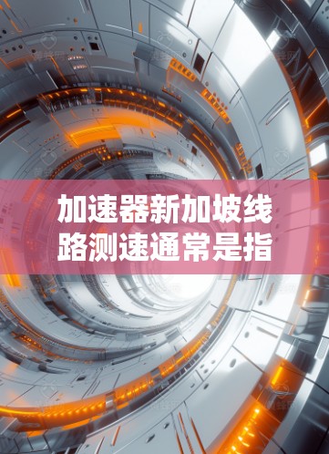 加速器新加坡线路测速通常是指在新加坡的某些线路上对加速器进行测试和测量。加速器是一种用于研究高速道路交通流量和安全的工具,它可以通过监测车辆的速度和流量来评估道路的性能 加速器新加坡线路测速通常是指在新加坡的某些线路上对加速器进行测试和测量。加速器是一种用于研究高速道路交通流量和安全的工具,它可以通过监测车辆的速度和流量来评估道路的性能