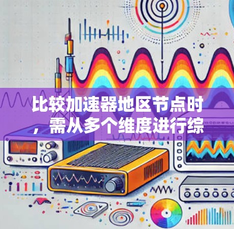 比较加速器地区节点时,需从多个维度进行综合分析。以下是各方面的比较总结 比较加速器地区节点时,需从多个维度进行综合分析。以下是各方面的比较总结