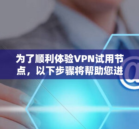 为了顺利体验VPN试用节点,以下步骤将帮助您进行测试和评估 为了顺利体验VPN试用节点,以下步骤将帮助您进行测试和评估