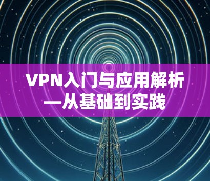 VPN入门与应用解析—从基础到实践 VPN入门与应用解析—从基础到实践