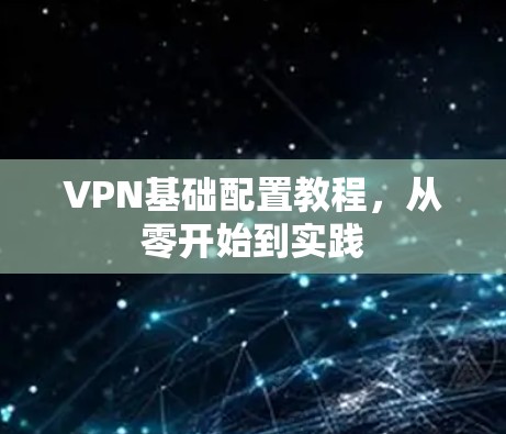 VPN基础配置教程,从零开始到实践 VPN基础配置教程,从零开始到实践