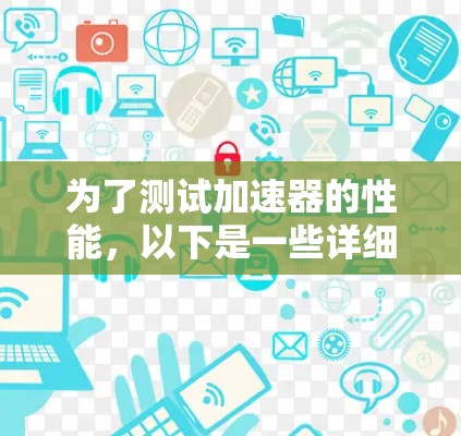 为了测试加速器的性能，以下是一些详细的步骤和工具建议，帮助你全面评估加速器的效果
