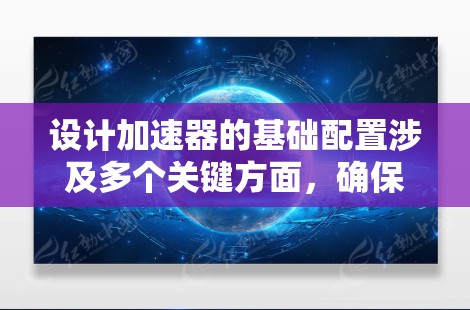 设计加速器的基础配置涉及多个关键方面，确保其高效运行并满足实验需求。以下是对这些方面的详细总结和建议