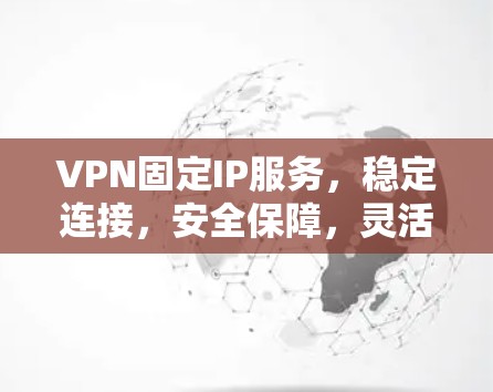 VPN固定IP服务，稳定连接，安全保障，灵活配置