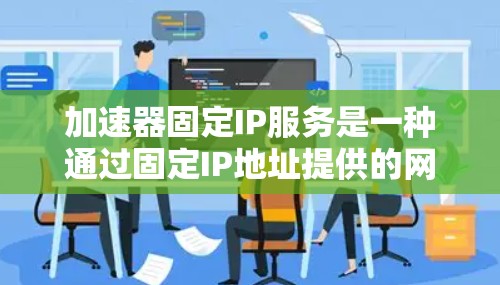加速器固定IP服务是一种通过固定IP地址提供的网络加速解决方案，旨在优化数据传输性能，减少延迟，并提高整体网络效率。以下是对该服务的详细分析