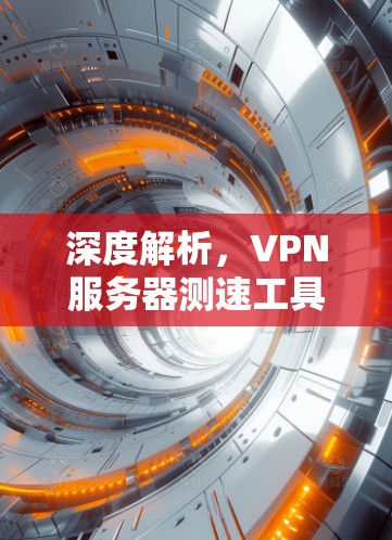深度解析,VPN服务器测速工具如何提升服务质量? 深度解析,VPN服务器测速工具如何提升服务质量?