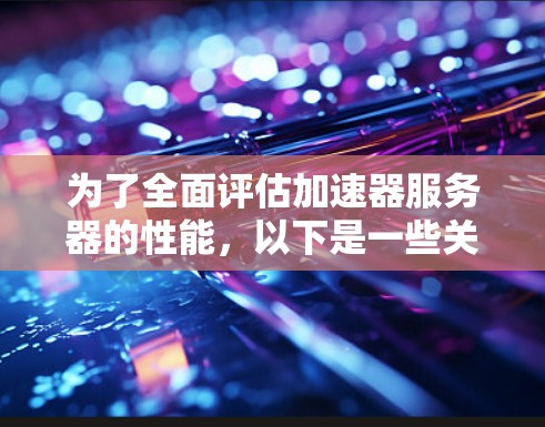 为了全面评估加速器服务器的性能,以下是一些关键步骤和考虑因素 为了全面评估加速器服务器的性能,以下是一些关键步骤和考虑因素
