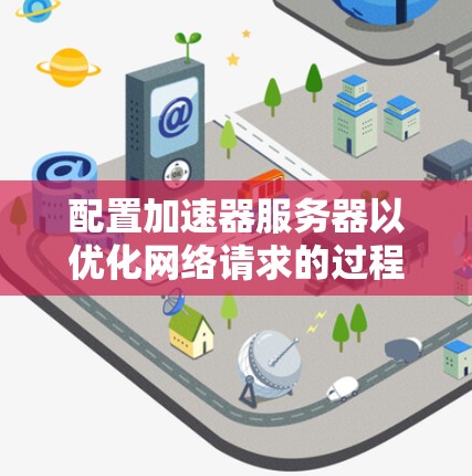 配置加速器服务器以优化网络请求的过程可以分为以下几个步骤