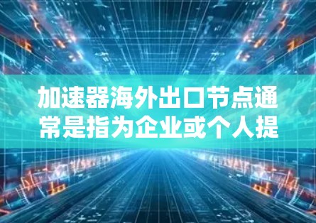 加速器海外出口节点通常是指为企业或个人提供网络加速服务的海外服务器或节点。这些节点可以帮助用户更高效地访问国外的服务器、云服务或其他资源，解决网络带宽限制、延迟问题等