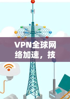 VPN全球网络加速,技术探索与解决方案 VPN全球网络加速,技术探索与解决方案