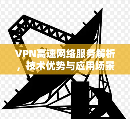 VPN高速网络服务解析，技术优势与应用场景