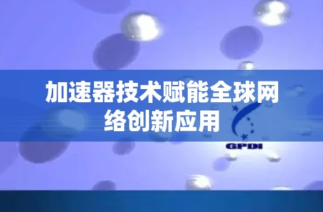 加速器技术赋能全球网络创新应用