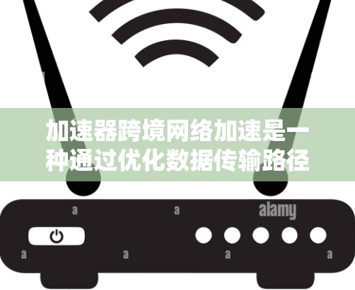 加速器跨境网络加速是一种通过优化数据传输路径和技术来提升跨国网络性能的方法，广泛应用于多个领域。以下是对这一技术的详细分析和总结