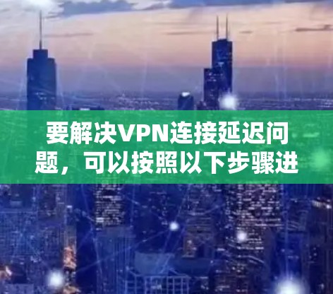 要解决VPN连接延迟问题，可以按照以下步骤进行