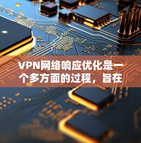 VPN网络响应优化是一个多方面的过程，旨在提升VPN服务的性能和稳定性，确保用户获得最佳的网络体验。以下是该优化过程的详细步骤和建议