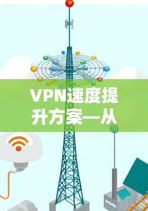 VPN速度提升方案—从零到一的优化攻略