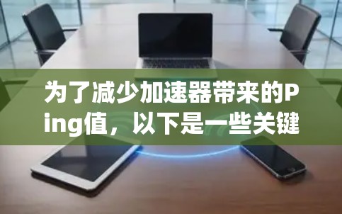 为了减少加速器带来的Ping值,以下是一些关键策略和方法 为了减少加速器带来的Ping值,以下是一些关键策略和方法