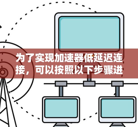 为了实现加速器低延迟连接,可以按照以下步骤进行优化和配置 为了实现加速器低延迟连接,可以按照以下步骤进行优化和配置