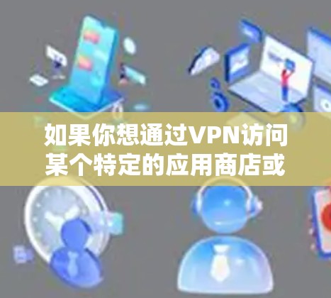 如果你想通过VPN访问某个特定的应用商店或应用程序，以下是一些常见的操作步骤和注意事项