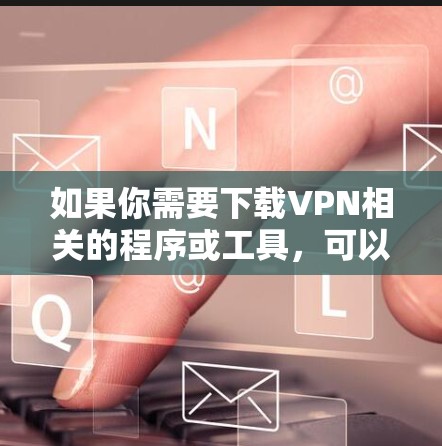 如果你需要下载VPN相关的程序或工具,可以根据你的需求选择合适的软件。以下是一些常用的VPN相关下载工具和方法 如果你需要下载VPN相关的程序或工具,可以根据你的需求选择合适的软件。以下是一些常用的VPN相关下载工具和方法