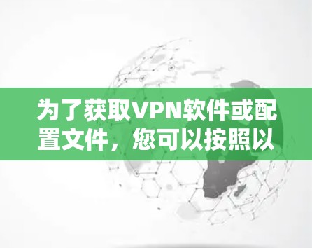 为了获取VPN软件或配置文件,您可以按照以下步骤操作 为了获取VPN软件或配置文件,您可以按照以下步骤操作
