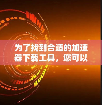 为了找到合适的加速器下载工具，您可以按照以下步骤进行