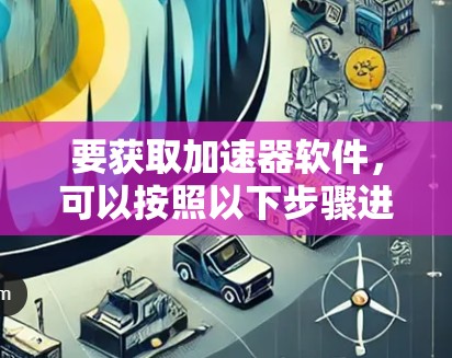 要获取加速器软件，可以按照以下步骤进行
