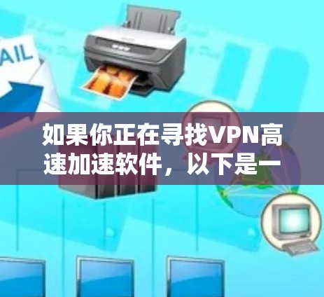 如果你正在寻找VPN高速加速软件，以下是一些推荐的高质量VPN服务和客户端下载链接。请确保从官方渠道下载，以确保软件的安全性和合法性