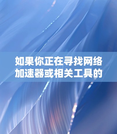 如果你正在寻找网络加速器或相关工具的下载资源,以下是一些常见的网络加速器工具及其下载链接和简要说明 如果你正在寻找网络加速器或相关工具的下载资源,以下是一些常见的网络加速器工具及其下载链接和简要说明