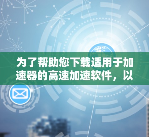 为了帮助您下载适用于加速器的高速加速软件,以下是一些推荐的工具和步骤 为了帮助您下载适用于加速器的高速加速软件,以下是一些推荐的工具和步骤
