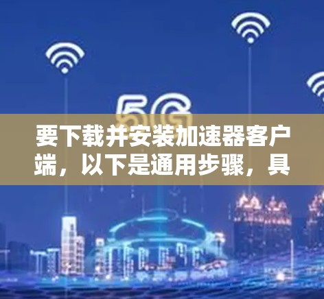 要下载并安装加速器客户端，以下是通用步骤，具体操作可能因客户端类型而异