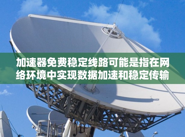 加速器免费稳定线路可能是指在网络环境中实现数据加速和稳定传输的方案,通常涉及缓存、负载均衡、内容分发等技术。以下是一些常见的方法和工具,可能适用于免费且稳定的网络加速方案 加速器免费稳定线路可能是指在网络环境中实现数据加速和稳定传输的方案,通常涉及缓存、负载均衡、内容分发等技术。以下是一些常见的方法和工具,可能适用于免费且稳定的网络加速方案