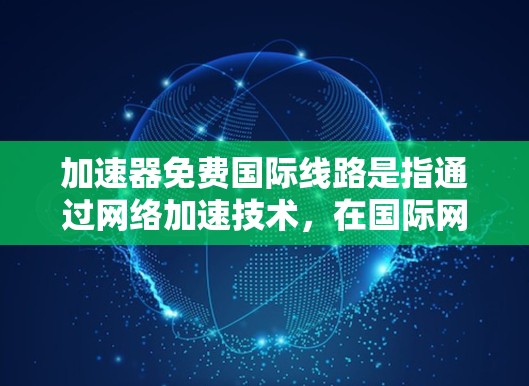 加速器免费国际线路是指通过网络加速技术,在国际网络传输中减少延迟或提高数据传输效率的免费服务。以下是一些可能的免费国际加速器服务和工具,供你参考 加速器免费国际线路是指通过网络加速技术,在国际网络传输中减少延迟或提高数据传输效率的免费服务。以下是一些可能的免费国际加速器服务和工具,供你参考