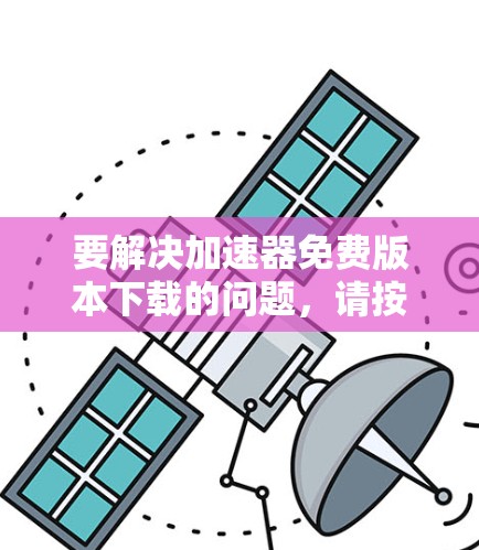 要解决加速器免费版本下载的问题,请按照以下步骤操作 要解决加速器免费版本下载的问题,请按照以下步骤操作