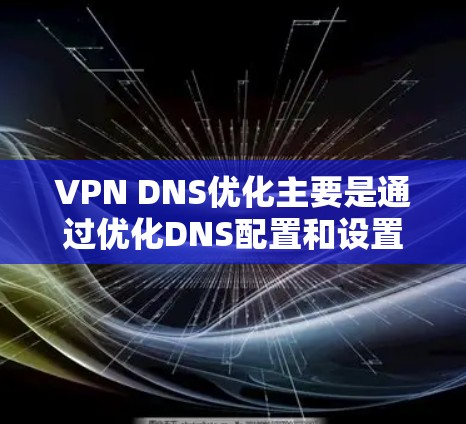 VPN DNS优化主要是通过优化DNS配置和设置,来提高VPN连接的速度、稳定性和网络性能。以下是一些常见的VPN DNS优化方法和建议 VPN DNS优化主要是通过优化DNS配置和设置,来提高VPN连接的速度、稳定性和网络性能。以下是一些常见的VPN DNS优化方法和建议