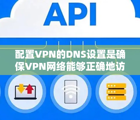 配置VPN的DNS设置是确保VPN网络能够正确地访问外部网络资源和内部网络资源的关键步骤。以下是详细的步骤指南