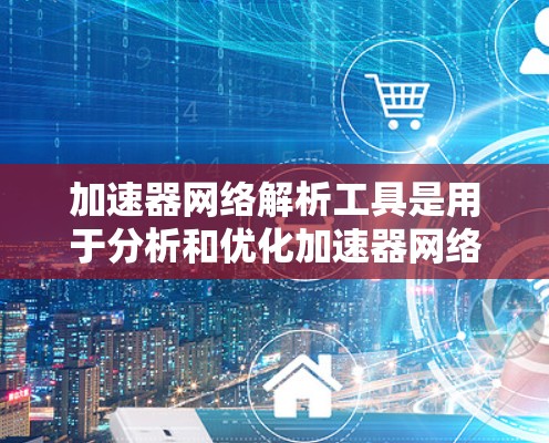 加速器网络解析工具是用于分析和优化加速器网络性能的关键工具。以下是对加速器网络解析工具的详细分析 加速器网络解析工具是用于分析和优化加速器网络性能的关键工具。以下是对加速器网络解析工具的详细分析