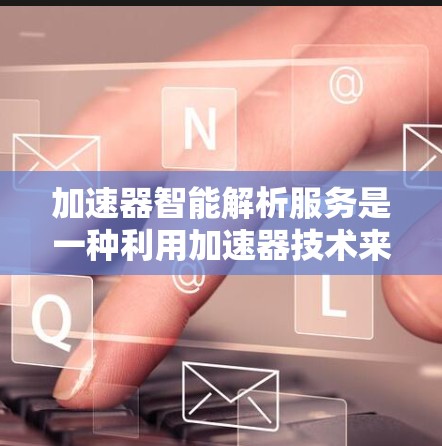 加速器智能解析服务是一种利用加速器技术来提升数据处理效率的服务,广泛应用于数据分析、机器学习等领域。以下是对加速器智能解析服务的详细分析 加速器智能解析服务是一种利用加速器技术来提升数据处理效率的服务,广泛应用于数据分析、机器学习等领域。以下是对加速器智能解析服务的详细分析