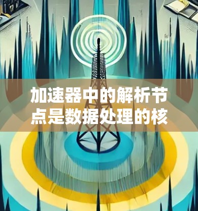 加速器中的解析节点是数据处理的核心,负责解析和处理数据以提升性能。以下是解析节点的详细步骤 加速器中的解析节点是数据处理的核心,负责解析和处理数据以提升性能。以下是解析节点的详细步骤