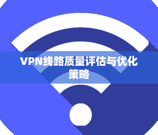 VPN线路质量评估与优化策略 VPN线路质量评估与优化策略