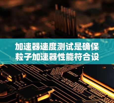 加速器速度测试是确保粒子加速器性能符合设计要求的重要步骤。以下是对这一过程的详细分步骤说明