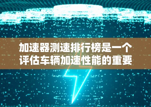 加速器测速排行榜是一个评估车辆加速性能的重要工具，帮助消费者和制造商了解不同车型的性能表现。以下是对加速器测速排行榜的详细分析