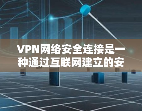 VPN网络安全连接是一种通过互联网建立的安全连接，允许用户访问内部网络。以下是关于VPN网络安全连接的详细解释