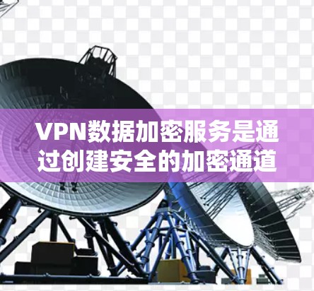 VPN数据加密服务是通过创建安全的加密通道，保护数据传输过程中的隐私和安全。以下是对VPN数据加密服务的详细分析