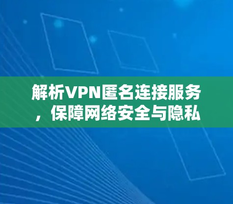 解析VPN匿名连接服务,保障网络安全与隐私 解析VPN匿名连接服务,保障网络安全与隐私