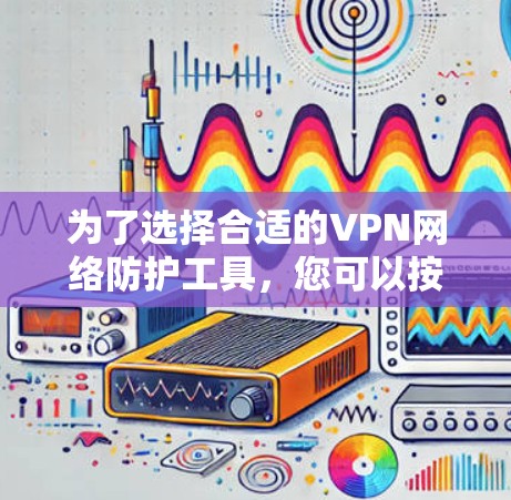 为了选择合适的VPN网络防护工具，您可以按照以下步骤进行